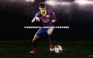 28圈官网|KZ完美运营击败FW，中韩战队时隔三年再度决赛相逢