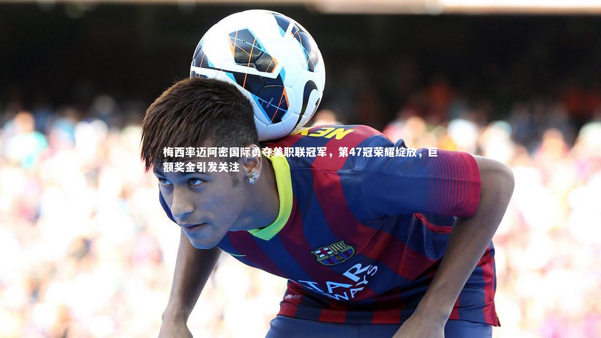 28圈官网-梅西率迈阿密国际勇夺美职联冠军,第47冠荣耀绽放,巨额奖金引发关注-第2张图片-28圈-相信品牌的力量 28圈官网-梅西率迈阿密国际勇夺美职联冠军,第47冠荣耀绽放,巨额奖金引发关注-第2张图片-28圈-相信品牌的力量