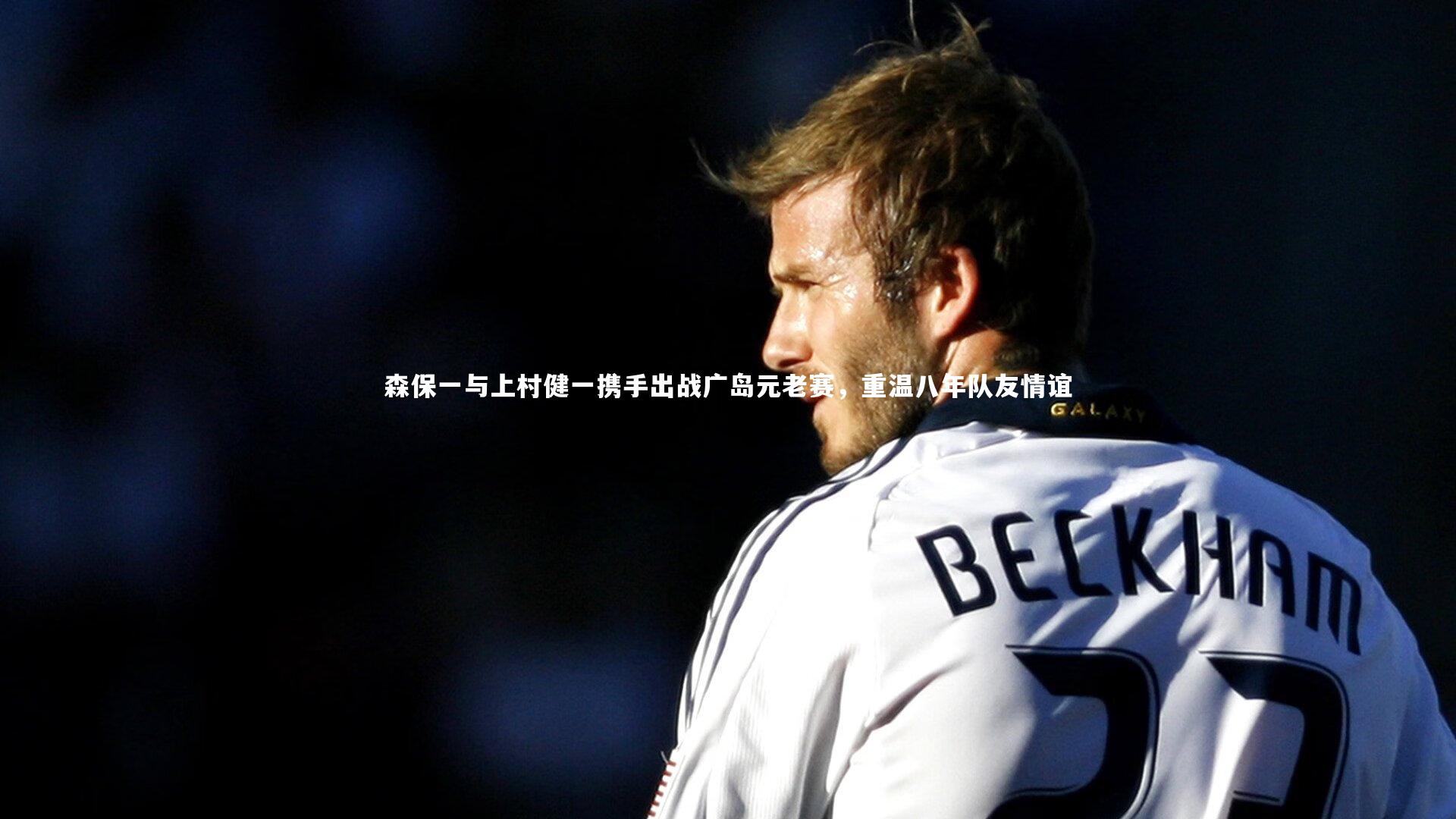 【28圈】森保一与上村健一携手出战广岛元老赛,重温八年队友情谊-第2张图片-28圈-相信品牌的力量 【28圈】森保一与上村健一携手出战广岛元老赛,重温八年队友情谊-第2张图片-28圈-相信品牌的力量