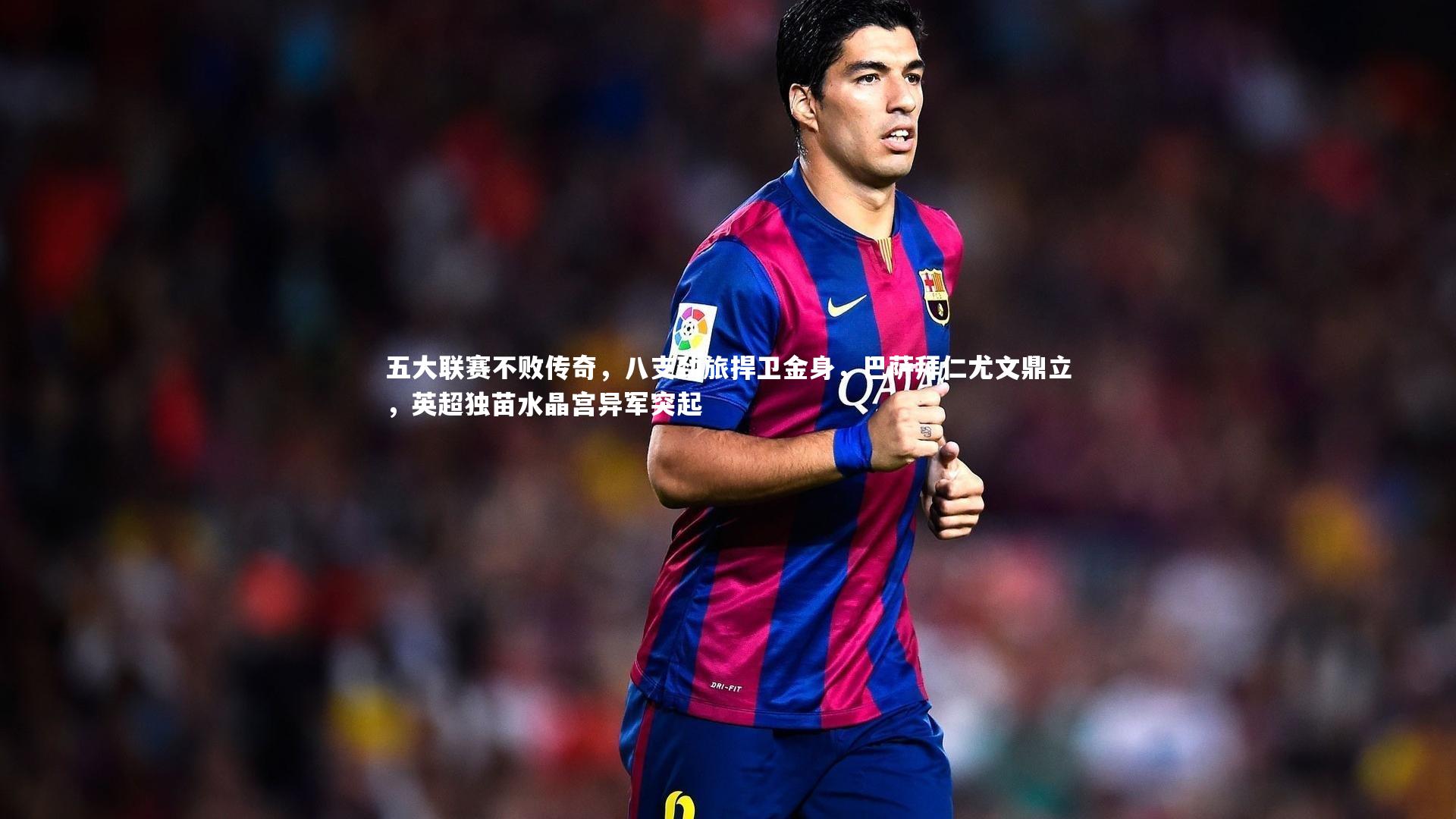 【28圈】五大联赛不败传奇，八支劲旅捍卫金身，巴萨拜仁尤文鼎立，英超独苗水晶宫异军突起-第1张图片-28圈-相信品牌的力量